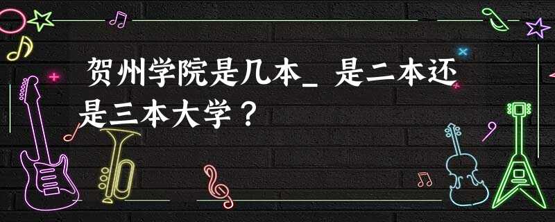 贺州学院是几本_是二本还是三本大学? 贺州学院是几本_是二本还是三本大学?