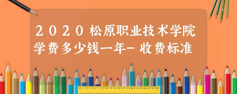 2020松原职业技术学院学费多少钱一年-收费标准 2020松原职业技术学院学费多少钱一年-收费标准
