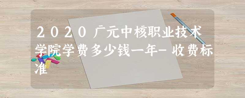 2020广元中核职业技术学院学费多少钱一年-收费标准 2020广元中核职业技术学院学费多少钱一年-收费标准