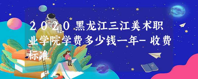 2020黑龙江三江美术职业学院学费多少钱一年-收费标准 2020黑龙江三江美术职业学院学费多少钱一年-收费标准