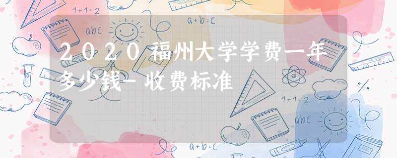 2020福州大学学费一年多少钱-收费标准 2020福州大学学费一年多少钱-收费标准