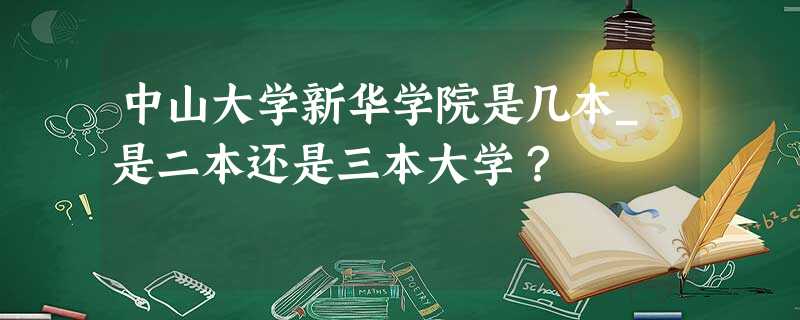 中山大学新华学院是几本_是二本还是三本大学? 中山大学新华学院是几本_是二本还是三本大学?