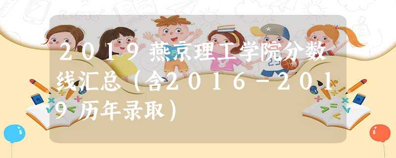 2019燕京理工学院分数线汇总(含2016-2019历年录取) 2019燕京理工学院分数线汇总(含2016-2019历年录取)
