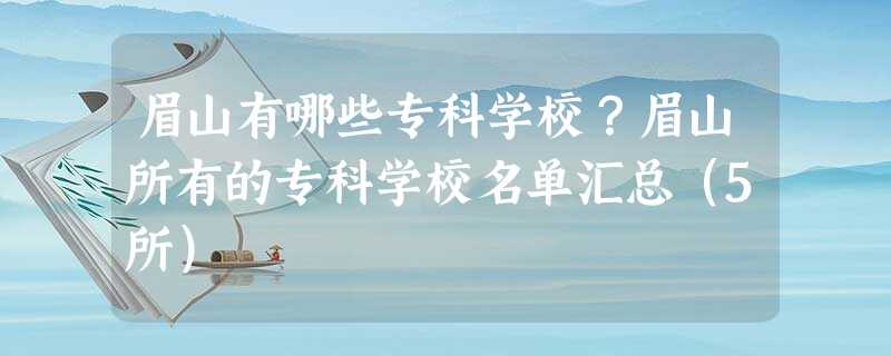 眉山有哪些专科学校?眉山所有的专科学校名单汇总(5所) 眉山有哪些专科学校?眉山所有的专科学校名单汇总(5所)