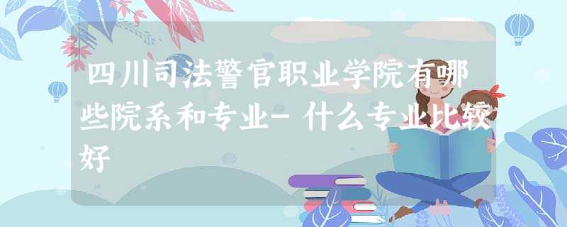 四川司法警官职业学院有哪些院系和专业-什么专业比较好 四川司法警官职业学院有哪些院系和专业-什么专业比较好