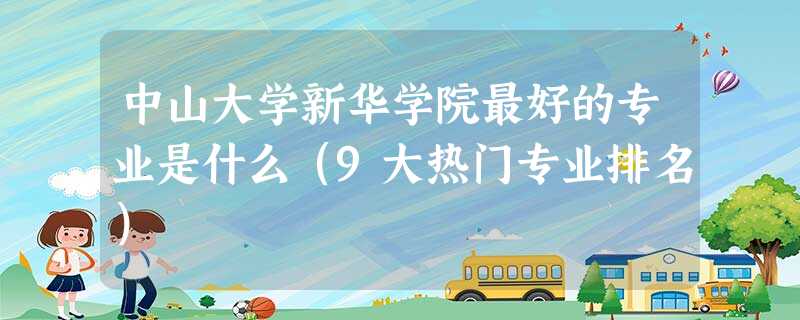 中山大学新华学院最好的专业是什么(9大热门专业排名) 中山大学新华学院最好的专业是什么(9大热门专业排名)