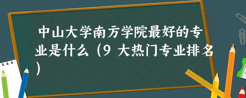 中山大学南方学院最好的专业是什么(9大热门专业排名) 中山大学南方学院最好的专业是什么(9大热门专业排名)