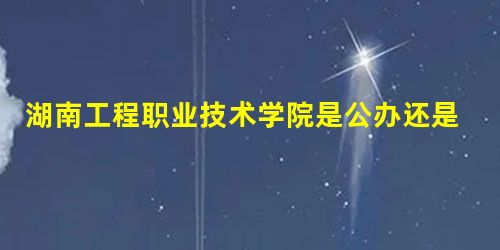 湖南工程职业技术学院是公办还是民办大学? 湖南工程职业技术学院是公办还是民办大学?