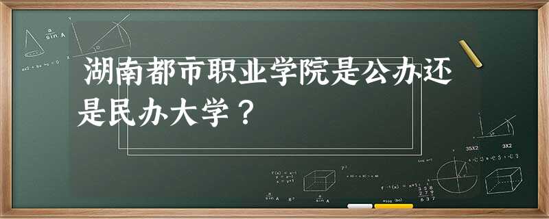 湖南都市职业学院是公办还是民办大学? 湖南都市职业学院是公办还是民办大学?