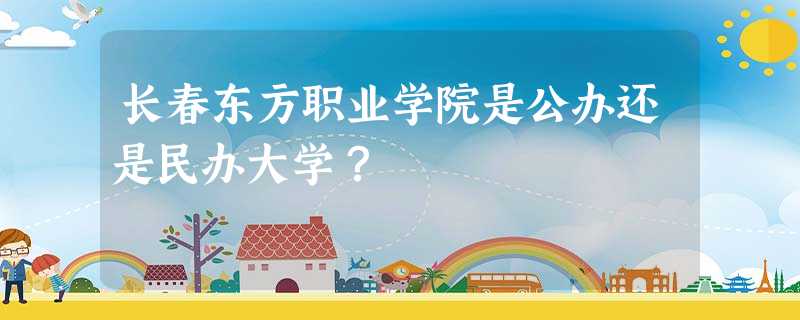 长春东方职业学院是公办还是民办大学? 长春东方职业学院是公办还是民办大学?