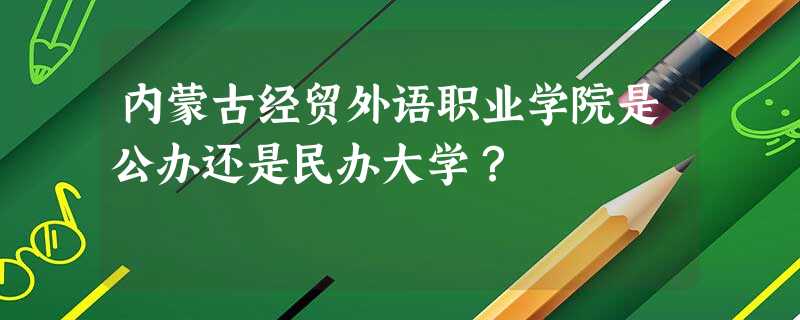 内蒙古经贸外语职业学院是公办还是民办大学? 内蒙古经贸外语职业学院是公办还是民办大学?
