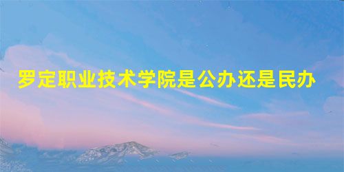 罗定职业技术学院是公办还是民办大学? 罗定职业技术学院是公办还是民办大学?