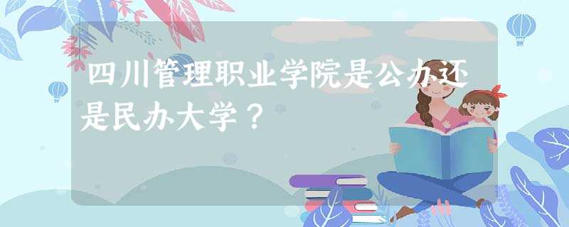 四川管理职业学院是公办还是民办大学? 四川管理职业学院是公办还是民办大学?