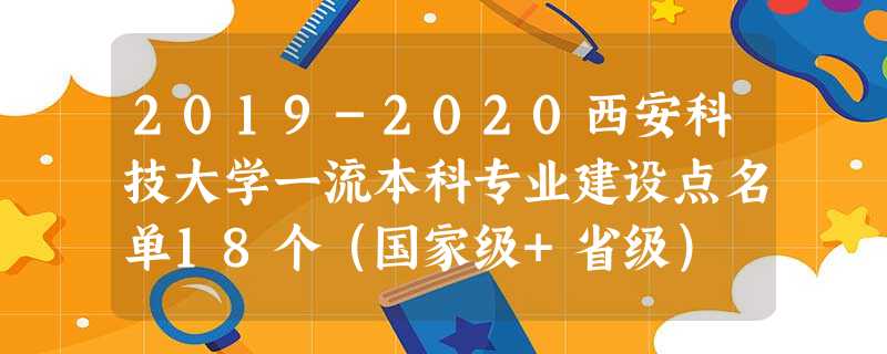 2019-2020西安科技大学一流本科专业建设点名单18个(国家级+省级) 2019-2020西安科技大学一流本科专业建设点名单18个(国家级+省级)