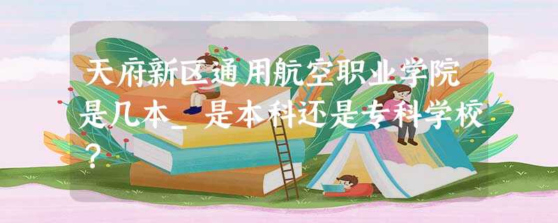 天府新区通用航空职业学院是几本_是本科还是专科学校? 天府新区通用航空职业学院是几本_是本科还是专科学校?