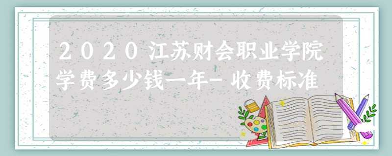 2020江苏财会职业学院学费多少钱一年-收费标准 2020江苏财会职业学院学费多少钱一年-收费标准