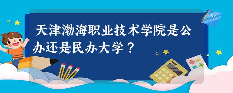 天津渤海职业技术学院是公办还是民办大学? 天津渤海职业技术学院是公办还是民办大学?