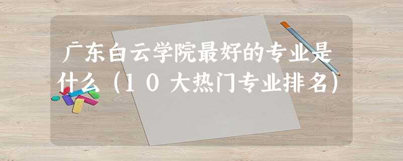 广东白云学院最好的专业是什么(10大热门专业排名) 广东白云学院最好的专业是什么(10大热门专业排名)