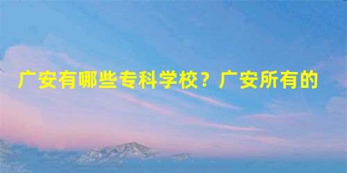 广安有哪些专科学校?广安所有的专科学校名单汇总(1所) 广安有哪些专科学校?广安所有的专科学校名单汇总(1所)