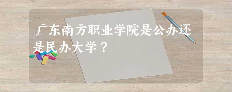 广东南方职业学院是公办还是民办大学? 广东南方职业学院是公办还是民办大学?