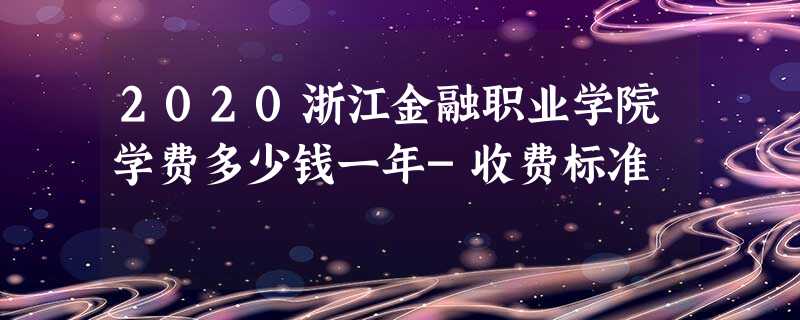 2020浙江金融职业学院学费多少钱一年-收费标准 2020浙江金融职业学院学费多少钱一年-收费标准