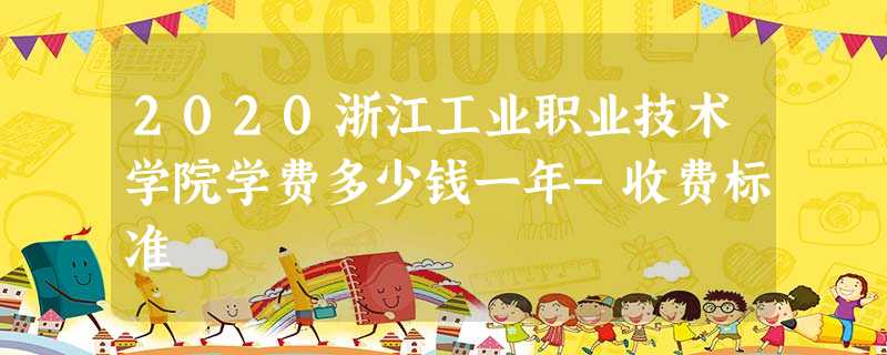 2020浙江工业职业技术学院学费多少钱一年-收费标准 2020浙江工业职业技术学院学费多少钱一年-收费标准