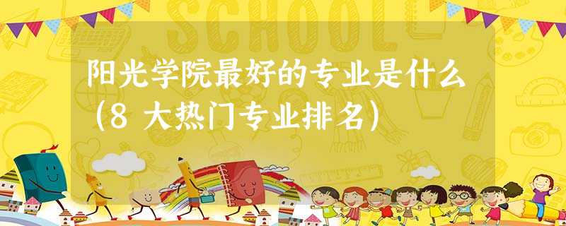 阳光学院最好的专业是什么(8大热门专业排名) 阳光学院最好的专业是什么(8大热门专业排名)