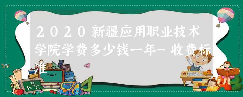 2020新疆应用职业技术学院学费多少钱一年-收费标准 2020新疆应用职业技术学院学费多少钱一年-收费标准