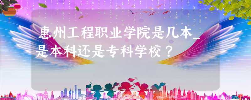 惠州工程职业学院是几本_是本科还是专科学校? 惠州工程职业学院是几本_是本科还是专科学校?