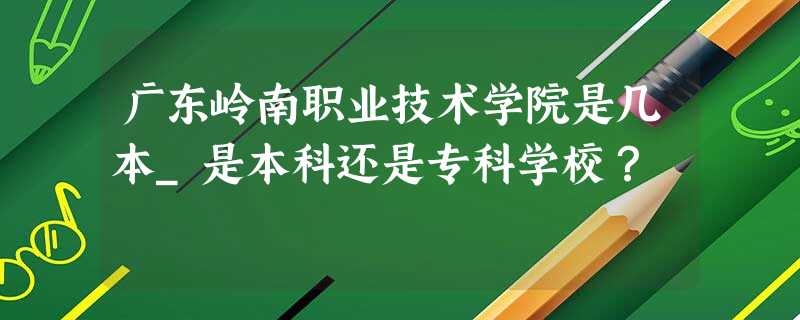 广东岭南职业技术学院是几本_是本科还是专科学校? 广东岭南职业技术学院是几本_是本科还是专科学校?