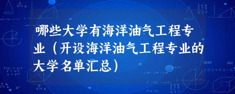 哪些大学有海洋油气工程专业(开设海洋油气工程专业的大学名单汇总) 哪些大学有海洋油气工程专业(开设海洋油气工程专业的大学名单汇总)