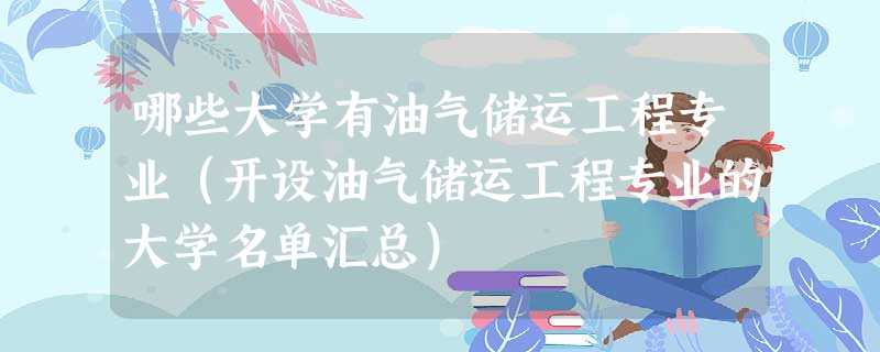 哪些大学有油气储运工程专业(开设油气储运工程专业的大学名单汇总) 哪些大学有油气储运工程专业(开设油气储运工程专业的大学名单汇总)