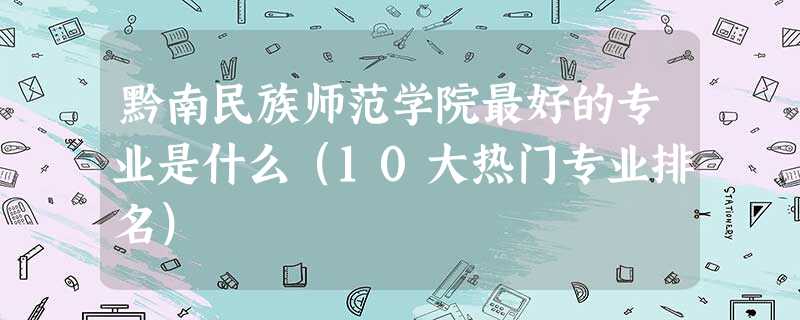 黔南民族师范学院最好的专业是什么(10大热门专业排名) 黔南民族师范学院最好的专业是什么(10大热门专业排名)