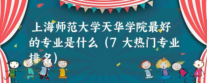上海师范大学天华学院最好的专业是什么(7大热门专业排名) 上海师范大学天华学院最好的专业是什么(7大热门专业排名)