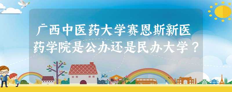 广西中医药大学赛恩斯新医药学院是公办还是民办大学? 广西中医药大学赛恩斯新医药学院是公办还是民办大学?
