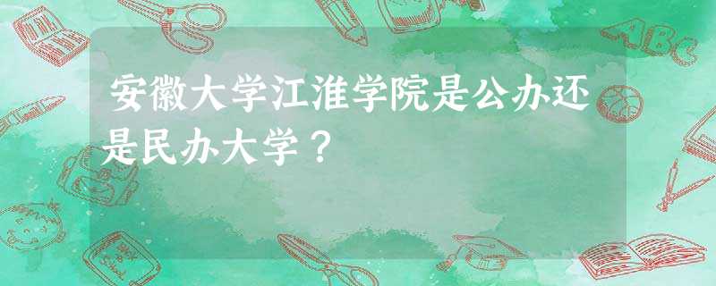 安徽大学江淮学院是公办还是民办大学? 安徽大学江淮学院是公办还是民办大学?
