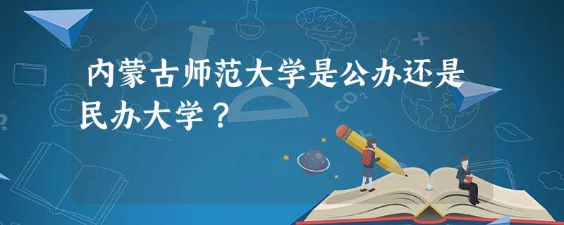 内蒙古师范大学是公办还是民办大学? 内蒙古师范大学是公办还是民办大学?