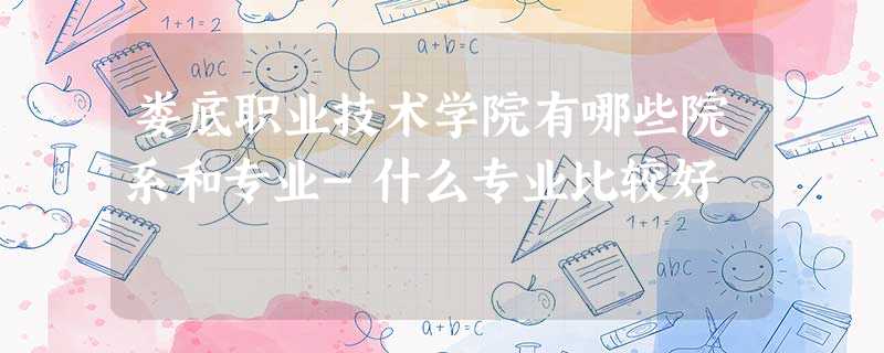 娄底职业技术学院有哪些院系和专业-什么专业比较好 娄底职业技术学院有哪些院系和专业-什么专业比较好