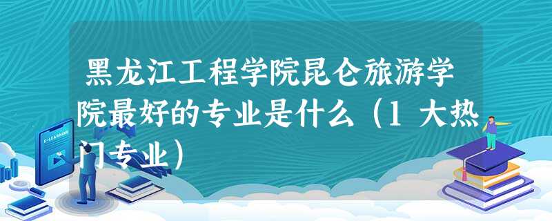 黑龙江工程学院昆仑旅游学院最好的专业是什么(1大热门专业) 黑龙江工程学院昆仑旅游学院最好的专业是什么(1大热门专业)