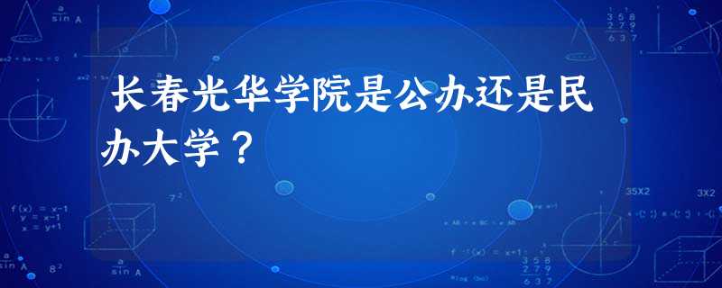长春光华学院是公办还是民办大学? 长春光华学院是公办还是民办大学?