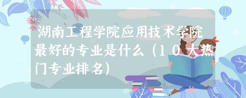 湖南工程学院应用技术学院最好的专业是什么(10大热门专业排名) 湖南工程学院应用技术学院最好的专业是什么(10大热门专业排名)