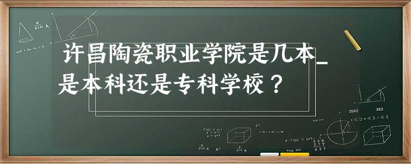 许昌陶瓷职业学院是几本_是本科还是专科学校? 许昌陶瓷职业学院是几本_是本科还是专科学校?