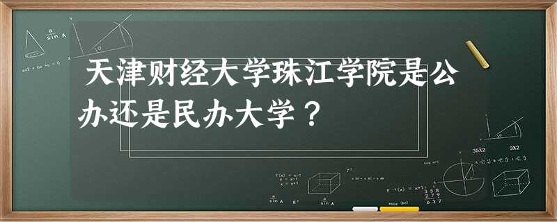 天津财经大学珠江学院是公办还是民办大学? 天津财经大学珠江学院是公办还是民办大学?