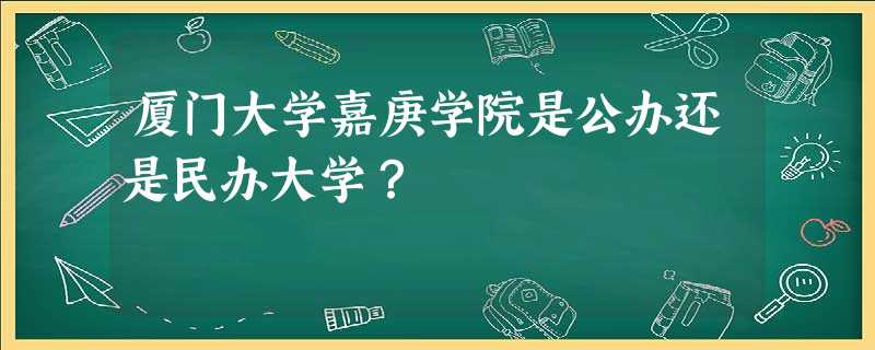 厦门大学嘉庚学院是公办还是民办大学? 厦门大学嘉庚学院是公办还是民办大学?