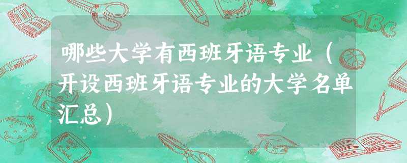 哪些大学有西班牙语专业(开设西班牙语专业的大学名单汇总) 哪些大学有西班牙语专业(开设西班牙语专业的大学名单汇总)