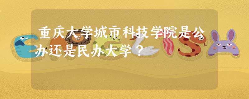 重庆大学城市科技学院是公办还是民办大学? 重庆大学城市科技学院是公办还是民办大学?