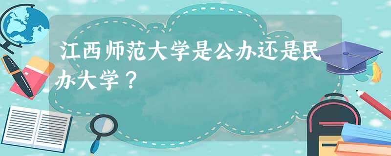 江西师范大学是公办还是民办大学? 江西师范大学是公办还是民办大学?