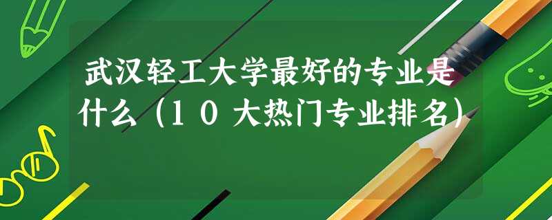 武汉轻工大学最好的专业是什么(10大热门专业排名) 武汉轻工大学最好的专业是什么(10大热门专业排名)