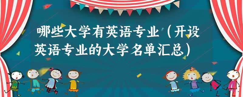 哪些大学有英语专业(开设英语专业的大学名单汇总) 哪些大学有英语专业(开设英语专业的大学名单汇总)