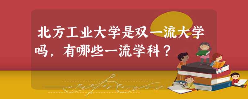 北方工业大学是双一流大学吗,有哪些一流学科? 北方工业大学是双一流大学吗,有哪些一流学科?
